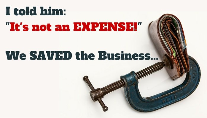 I told him – It’s not an EXPENSE! – we saved the business.